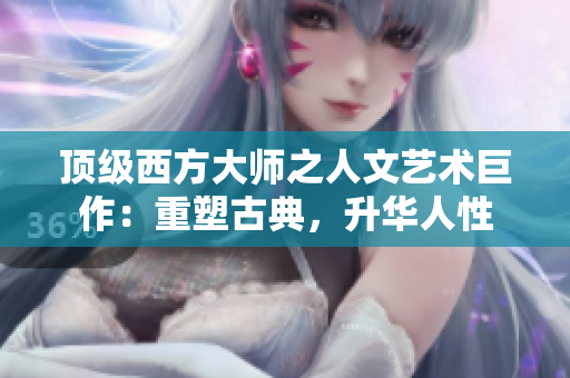 顶级西方大师之人文艺术巨作：重塑古典，升华人性