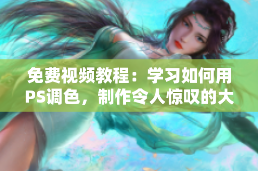 免费视频教程：学习如何用PS调色，制作令人惊叹的大片
