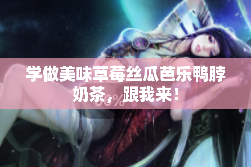 学做美味草莓丝瓜芭乐鸭脖奶茶，跟我来！