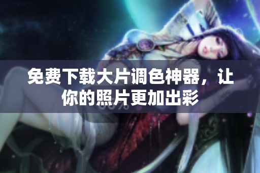 免费下载大片调色神器，让你的照片更加出彩
