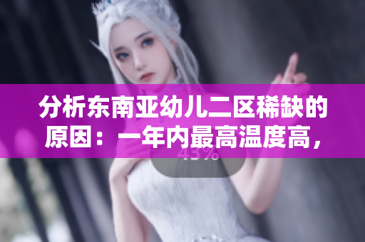 分析东南亚幼儿二区稀缺的原因：一年内最高温度高，空气噪音大
