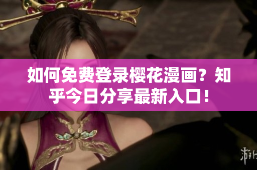 如何免费登录樱花漫画？知乎今日分享最新入口！