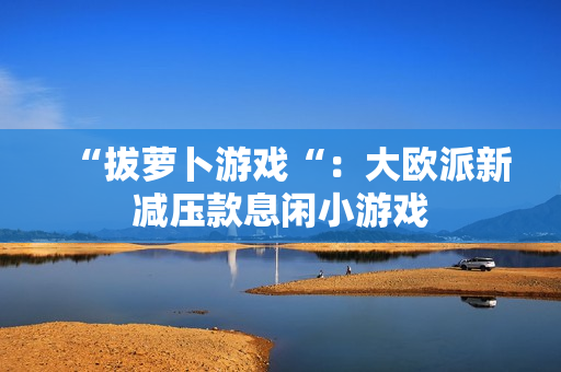 “拔萝卜游戏“：大欧派新减压款息闲小游戏