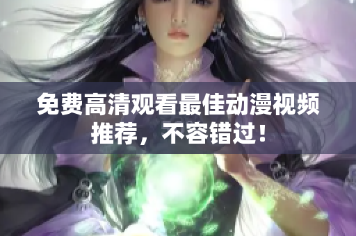 免费高清观看最佳动漫视频推荐，不容错过！
