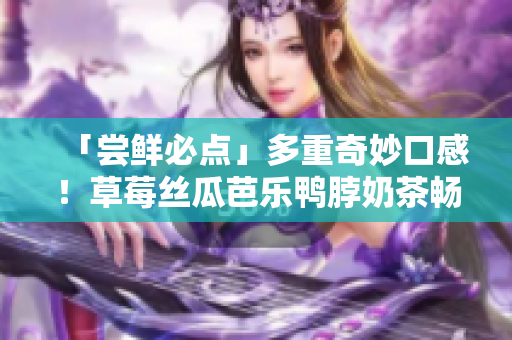 「尝鲜必点」多重奇妙口感！草莓丝瓜芭乐鸭脖奶茶畅饮！