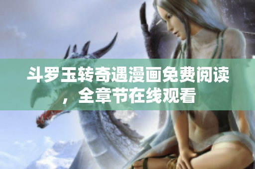 斗罗玉转奇遇漫画免费阅读，全章节在线观看