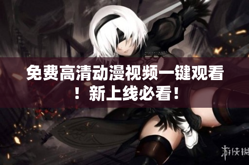 免费高清动漫视频一键观看！新上线必看！