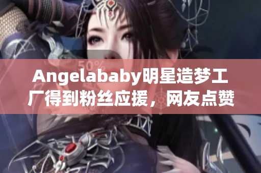 Angelababy明星造梦工厂得到粉丝应援，网友点赞！