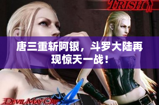 唐三重斩阿银，斗罗大陆再现惊天一战！