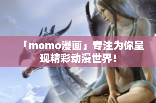 「momo漫画」专注为你呈现精彩动漫世界！