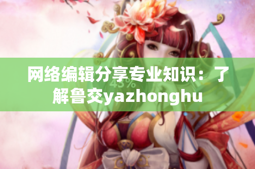 网络编辑分享专业知识：了解鲁交yazhonghu