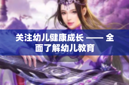 关注幼儿健康成长 —— 全面了解幼儿教育