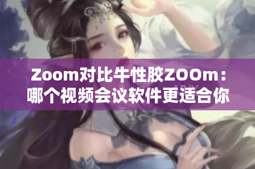 Zoom对比牛性胶ZOOm：哪个视频会议软件更适合你？