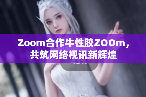 Zoom合作牛性胶ZOOm，共筑网络视讯新辉煌