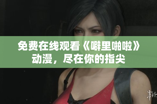 免费在线观看《噼里啪啦》动漫，尽在你的指尖