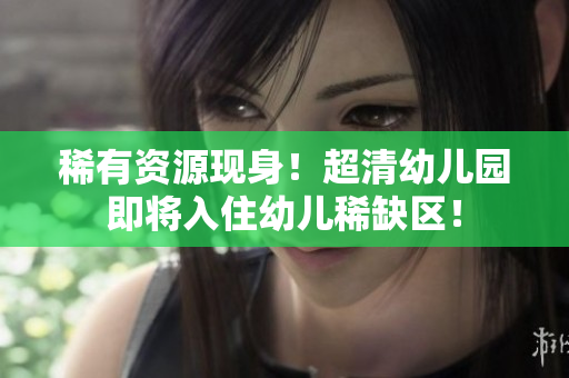 稀有资源现身！超清幼儿园即将入住幼儿稀缺区！
