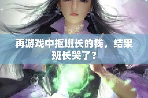 再游戏中抠班长的钱，结果班长哭了？