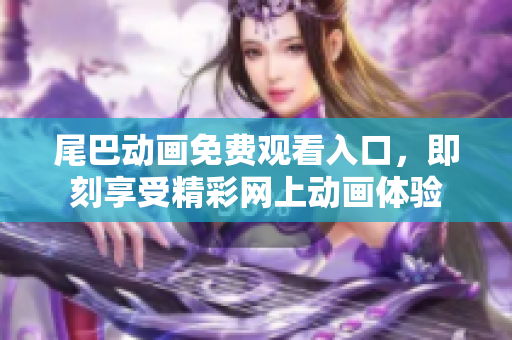 尾巴动画免费观看入口，即刻享受精彩网上动画体验
