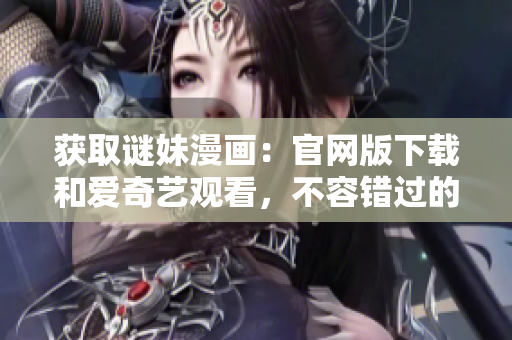 获取谜妹漫画：官网版下载和爱奇艺观看，不容错过的推荐！