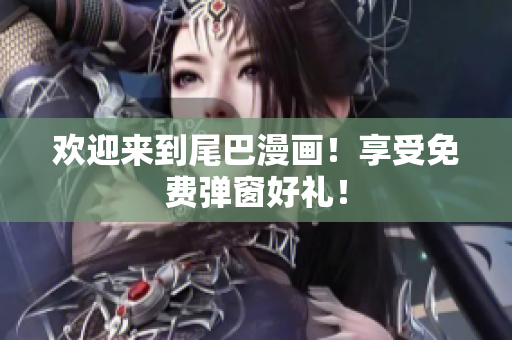 欢迎来到尾巴漫画！享受免费弹窗好礼！