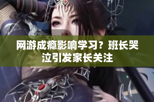 网游成瘾影响学习？班长哭泣引发家长关注