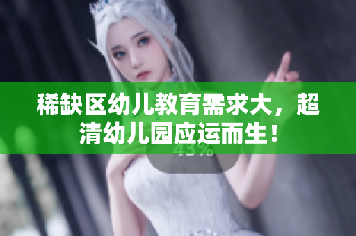 稀缺区幼儿教育需求大，超清幼儿园应运而生！
