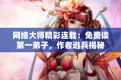 网络大师精彩连载：免费读第一弟子，作者逃兵揭秘