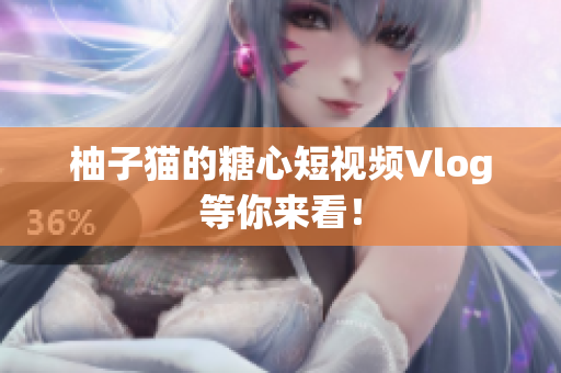 柚子猫的糖心短视频Vlog等你来看！