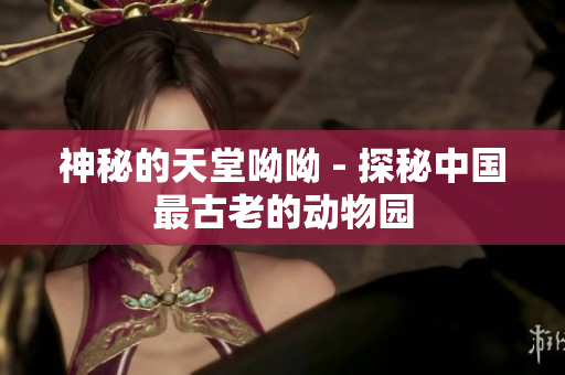 神秘的天堂呦呦 - 探秘中国最古老的动物园