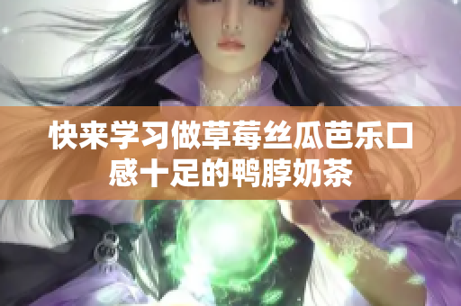 快来学习做草莓丝瓜芭乐口感十足的鸭脖奶茶