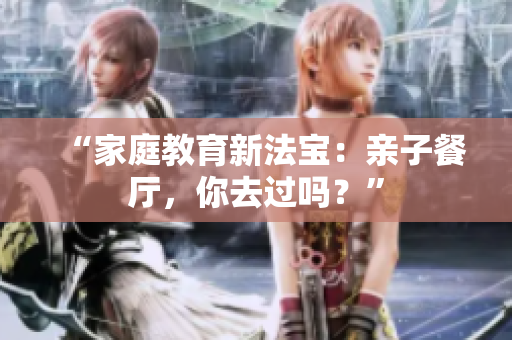 “家庭教育新法宝：亲子餐厅，你去过吗？”