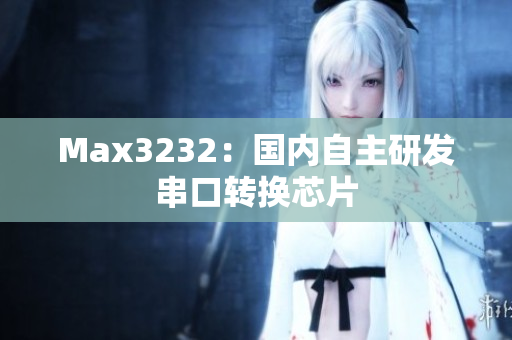 Max3232：国内自主研发串口转换芯片