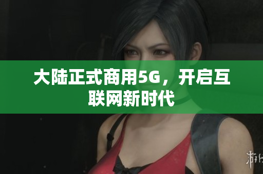 大陆正式商用5G，开启互联网新时代