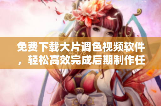 免费下载大片调色视频软件，轻松高效完成后期制作任务！