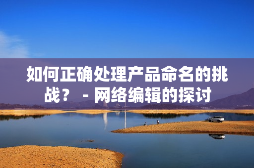 如何正确处理产品命名的挑战？ - 网络编辑的探讨