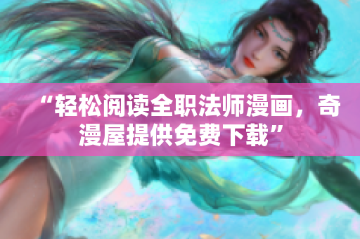 “轻松阅读全职法师漫画，奇漫屋提供免费下载”