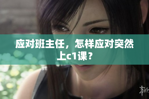应对班主任，怎样应对突然上c1课？