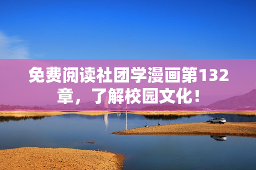 免费阅读社团学漫画第132章，了解校园文化！