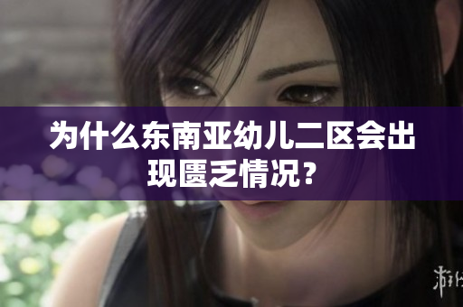 为什么东南亚幼儿二区会出现匮乏情况？