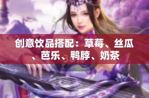 创意饮品搭配：草莓、丝瓜、芭乐、鸭脖、奶茶