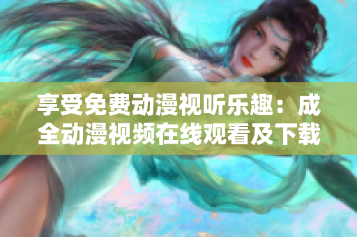 享受免费动漫视听乐趣：成全动漫视频在线观看及下载！