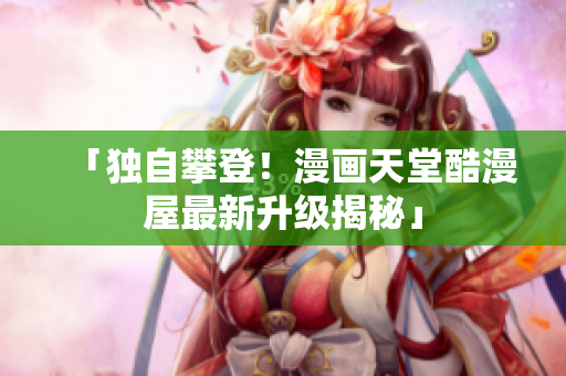 「独自攀登！漫画天堂酷漫屋最新升级揭秘」