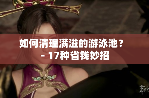 如何清理满溢的游泳池？ – 17种省钱妙招