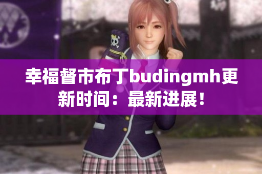 幸福督市布丁budingmh更新时间：最新进展！