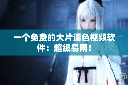 一个免费的大片调色视频软件：超级易用！