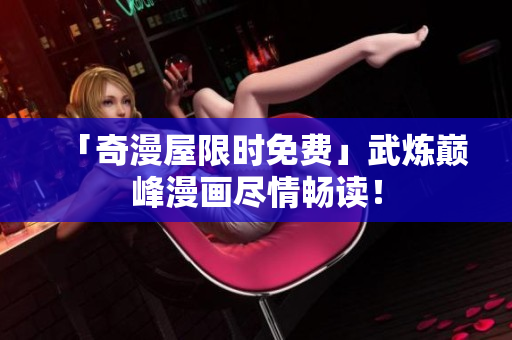 「奇漫屋限时免费」武炼巅峰漫画尽情畅读！