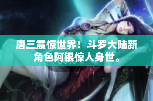 唐三震惊世界！斗罗大陆新角色阿银惊人身世。