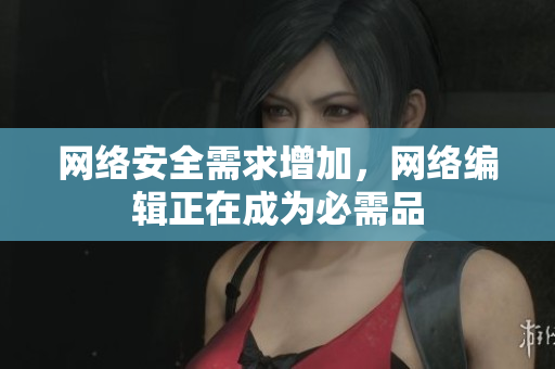 网络安全需求增加，网络编辑正在成为必需品