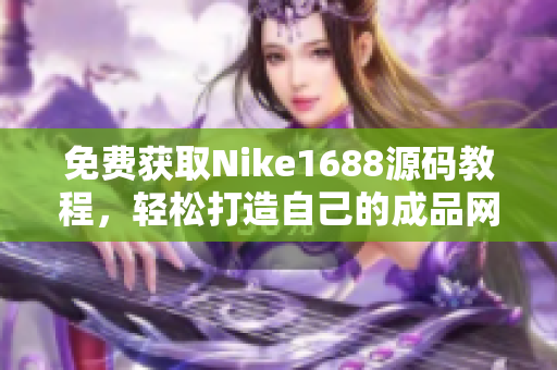 免费获取Nike1688源码教程，轻松打造自己的成品网站