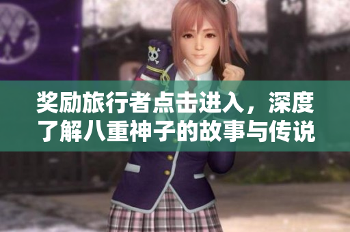 奖励旅行者点击进入，深度了解八重神子的故事与传说